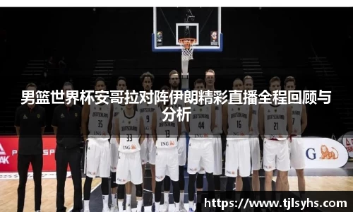 男篮世界杯安哥拉对阵伊朗精彩直播全程回顾与分析