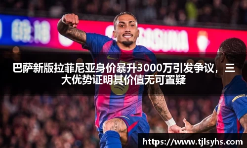 巴萨新版拉菲尼亚身价暴升3000万引发争议，三大优势证明其价值无可置疑
