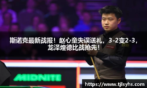斯诺克最新战报！赵心童失误送礼，3-2变2-3，龙泽煌德比战抢先！